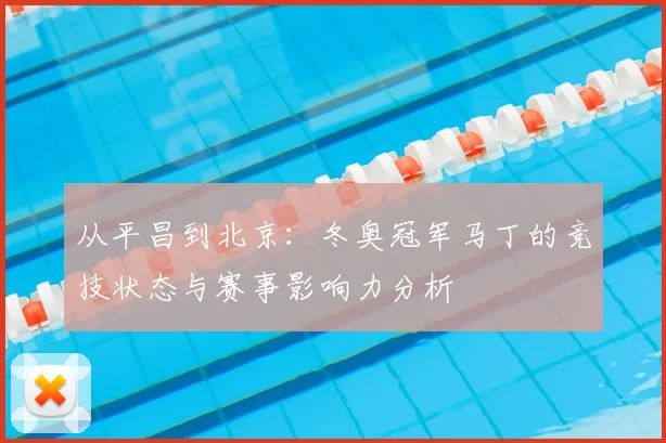 从平昌到北京：冬奥冠军马丁的竞技状态与赛事影响力分析