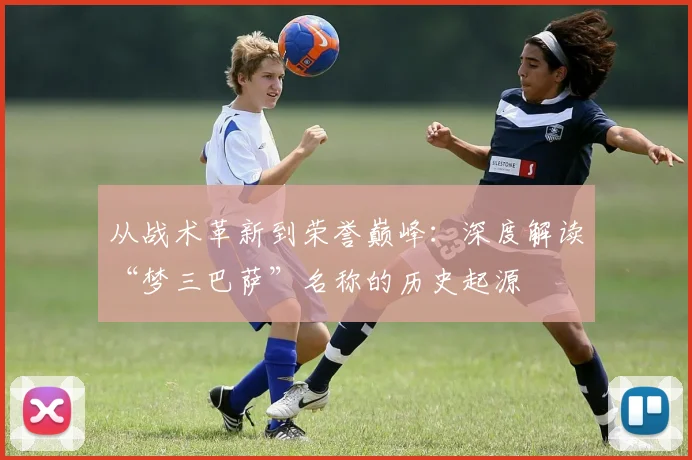 从战术革新到荣誉巅峰:深度解读“梦三巴萨”名称的历史起源
