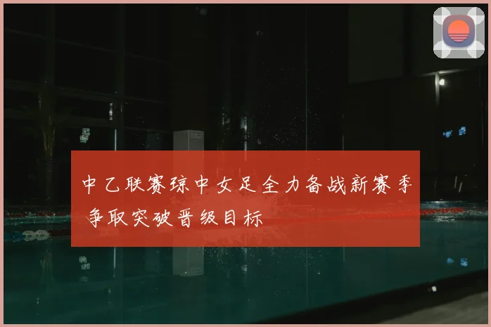 中乙联赛琼中女足全力备战新赛季 争取突破晋级目标