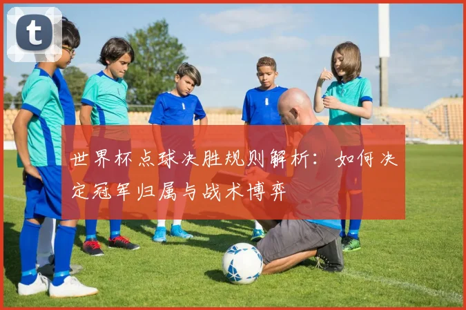 世界杯点球决胜规则解析：如何决定冠军归属与战术博弈