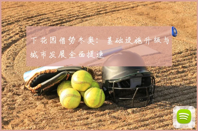 下花园借势冬奥：基础设施升级与城市发展全面提速