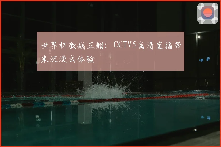 世界杯激战正酣：CCTV5高清直播带来沉浸式体验