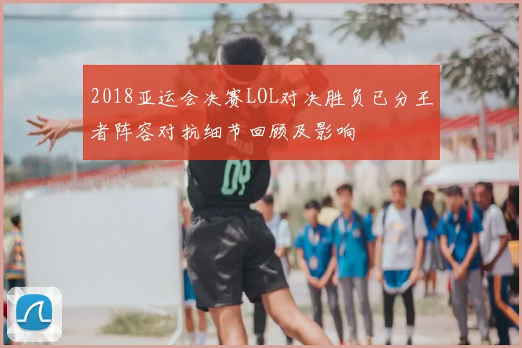 2018亚运会决赛LOL对决胜负已分王者阵容对抗细节回顾及影响