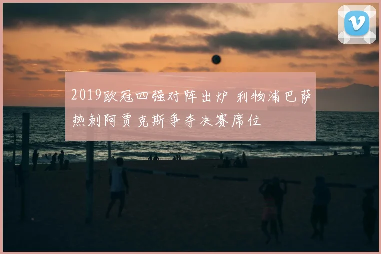 2019欧冠四强对阵出炉 利物浦巴萨热刺阿贾克斯争夺决赛席位