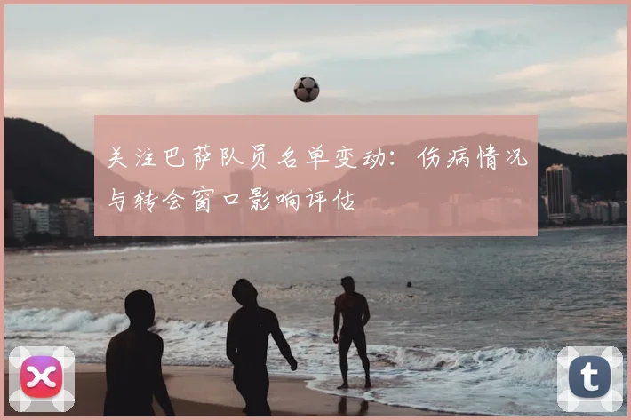 关注巴萨队员名单变动:伤病情况与转会窗口影响评估