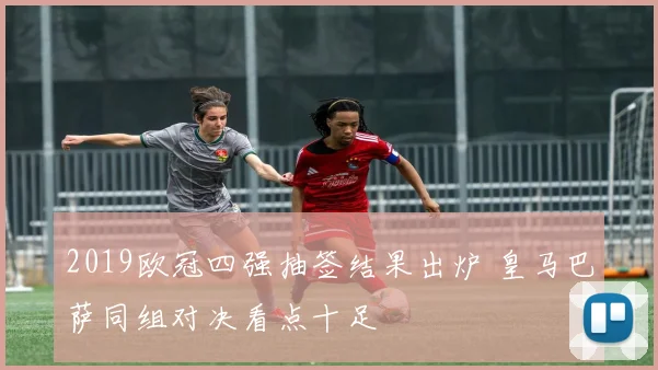 2019欧冠四强抽签结果出炉 皇马巴萨同组对决看点十足