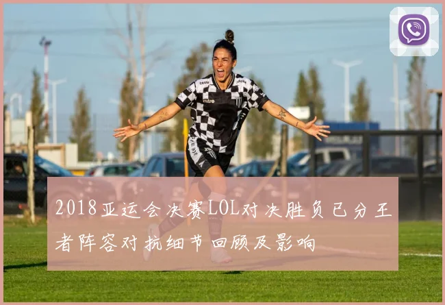 2018亚运会决赛LOL对决胜负已分王者阵容对抗细节回顾及影响