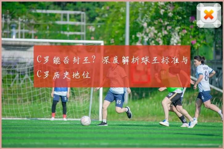 C罗能否封王？深度解析球王标准与C罗历史地位