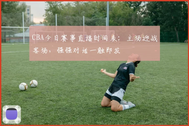 CBA今日赛事直播时间表：主场迎战客场，强强对话一触即发