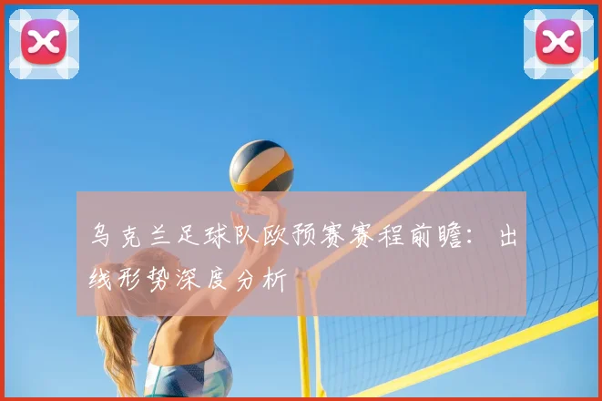 乌克兰足球队欧预赛赛程前瞻：出线形势深度分析