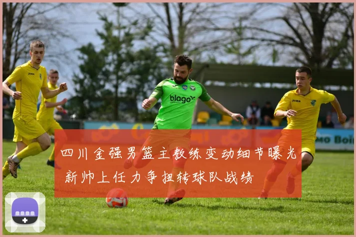 四川金强男篮主教练变动细节曝光 新帅上任力争扭转球队战绩