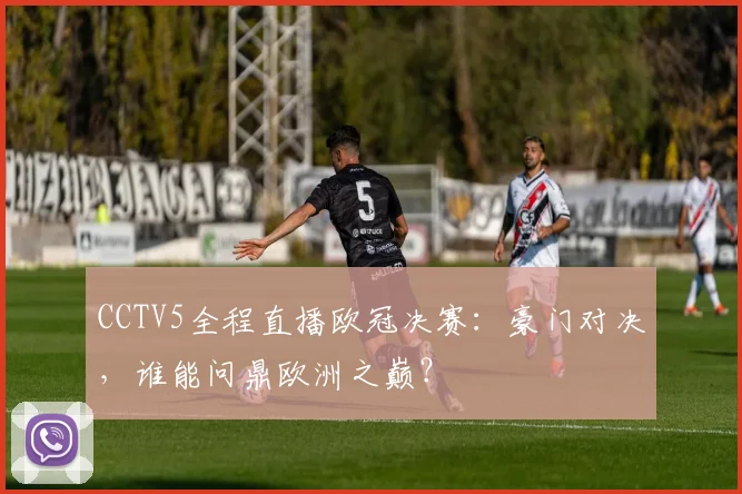 CCTV5全程直播欧冠决赛：豪门对决，谁能问鼎欧洲之巅？