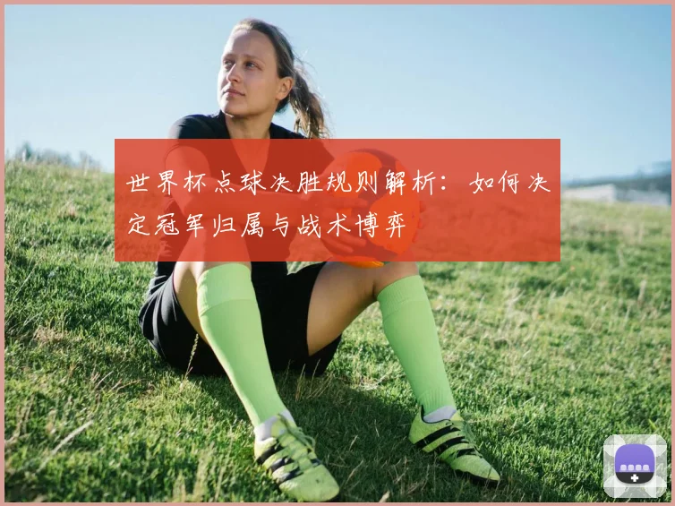 世界杯点球决胜规则解析：如何决定冠军归属与战术博弈