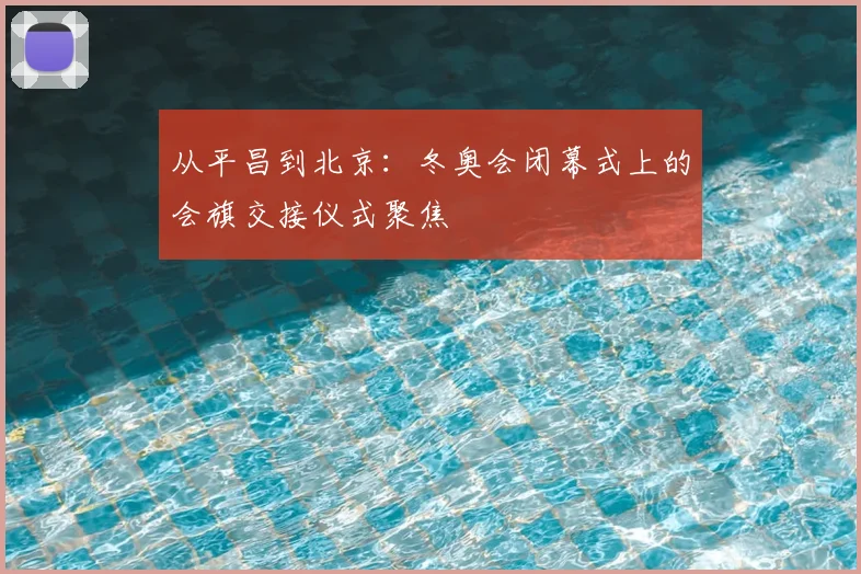 从平昌到北京:冬奥会闭幕式上的会旗交接仪式聚焦