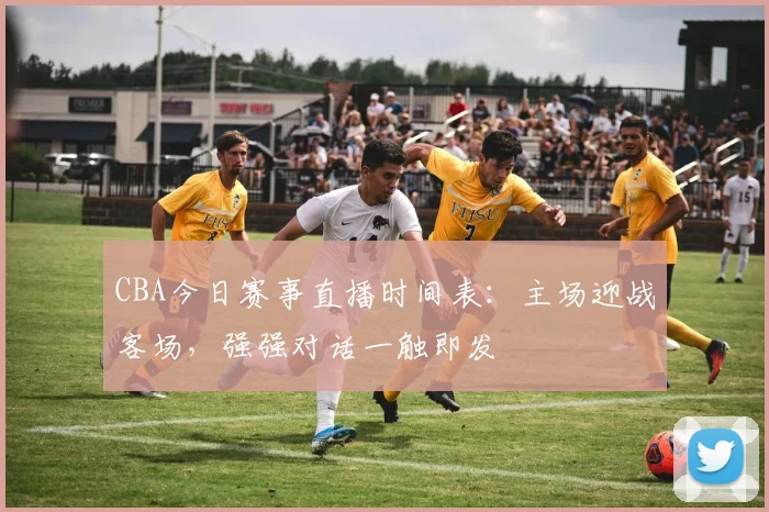 CBA今日赛事直播时间表：主场迎战客场，强强对话一触即发