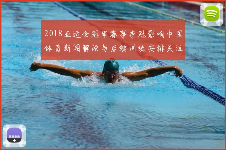2018亚运会冠军赛事夺冠影响中国体育新闻解读与后续训练安排关注